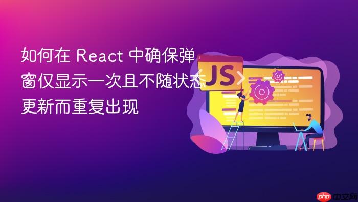 如何在 React 中确保弹窗仅显示一次且不随状态更新而重复出现
