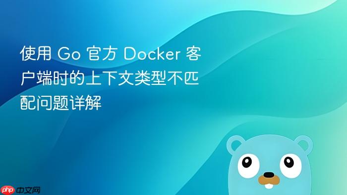 使用 Go 官方 Docker 客户端时的上下文类型不匹配问题详解