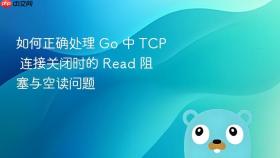 如何正确处理 Go 中 TCP 连接关闭时的 Read 阻塞与空读问题