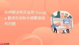 如何解决网页启用 Google 翻译后控制台频繁报错的问题
