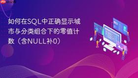 如何在SQL中正确显示城市与分类组合下的零值计数(含NULL补0)