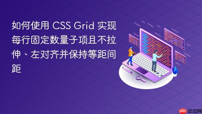 如何使用 CSS Grid 实现每行固定数量子项且不拉伸、左对齐并保持等距间距