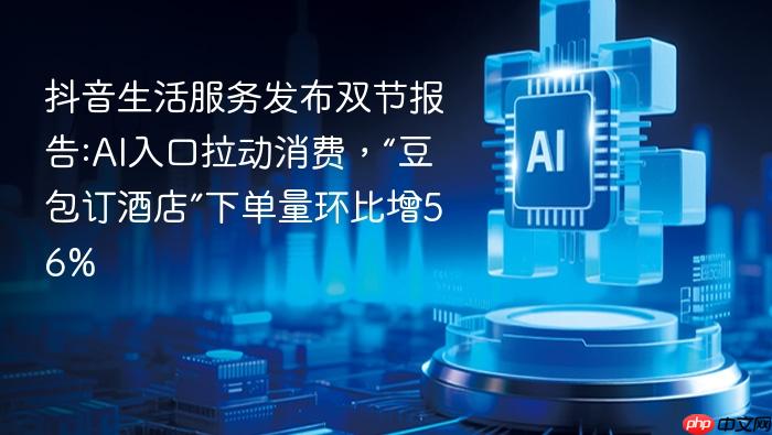 抖音生活服务发布双节报告:ai入口拉动消费,“豆包订酒店”下单量环比增56%