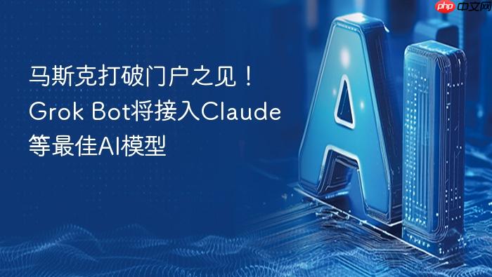 马斯克打破门户之见!grok bot将接入claude等最佳ai模型
