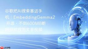 谷歌把ai搜索塞进手机:embeddinggemma2 开源,不到600mb断网照样搜图文音视频