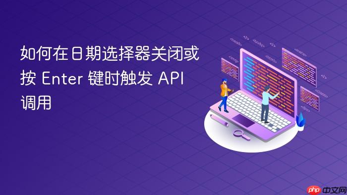 如何在日期选择器关闭或按 Enter 键时触发 API 调用