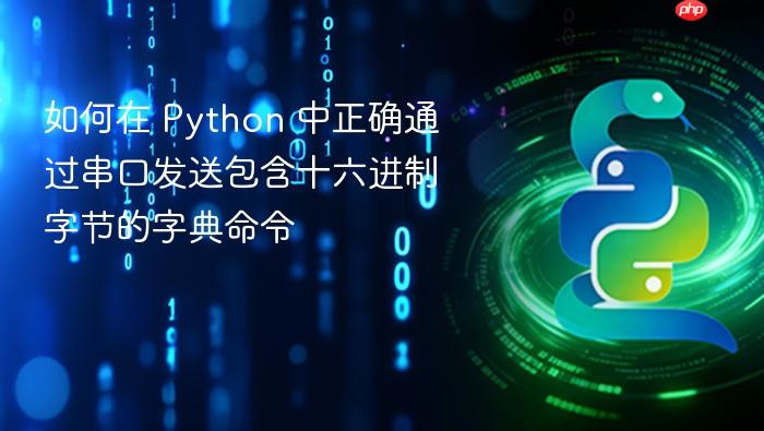 如何在 Python 中正确通过串口发送包含十六进制字节的字典命令