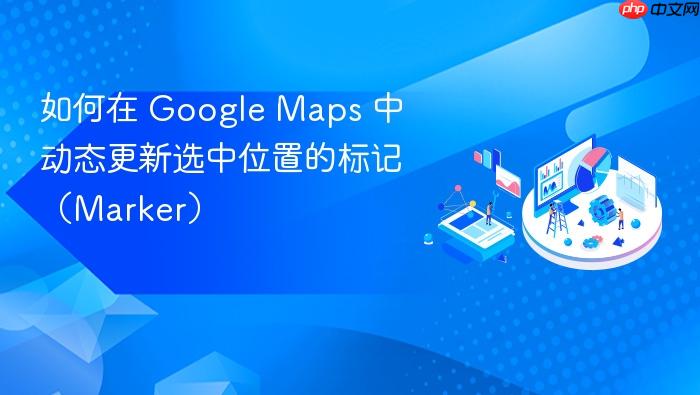 如何在 Google Maps 中动态更新选中位置的标记(Marker)