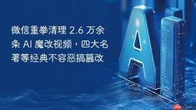微信重拳清理 2.6 万余条 AI 魔改视频，四大名著等经典不容恶搞篡改