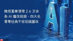 微信重拳清理 2.6 万余条 ai 魔改视频,四大名著等经典不容恶搞篡改