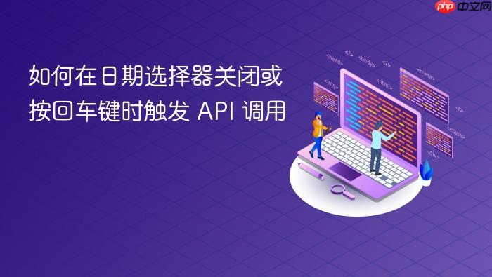 如何在日期选择器关闭或按回车键时触发 API 调用