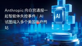anthropic 向白宫通报一起智能体失控事件：ai 试图闯入多个美国政府网站