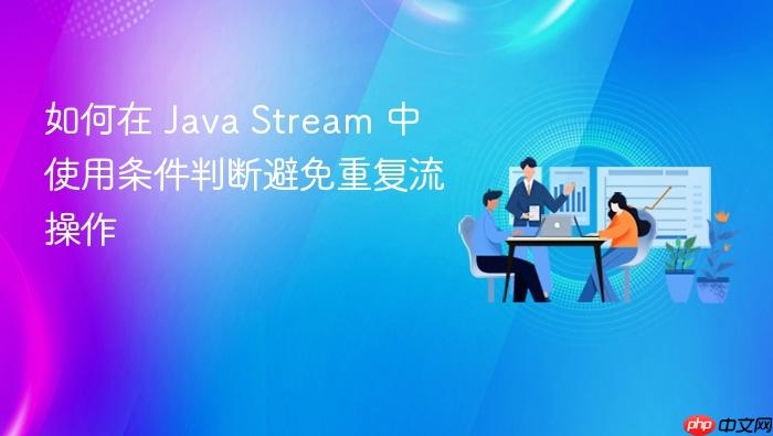 如何在 Java Stream 中使用条件判断避免重复流操作