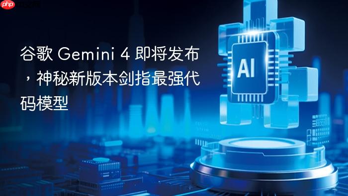 谷歌 gemini 4 即将发布，神秘新版本剑指最强代码模型