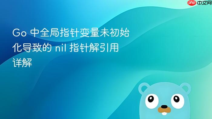 Go 中全局指针变量未初始化导致的 nil 指针解引用详解