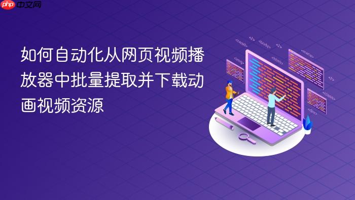 如何自动化从网页视频播放器中批量提取并下载动画视频资源