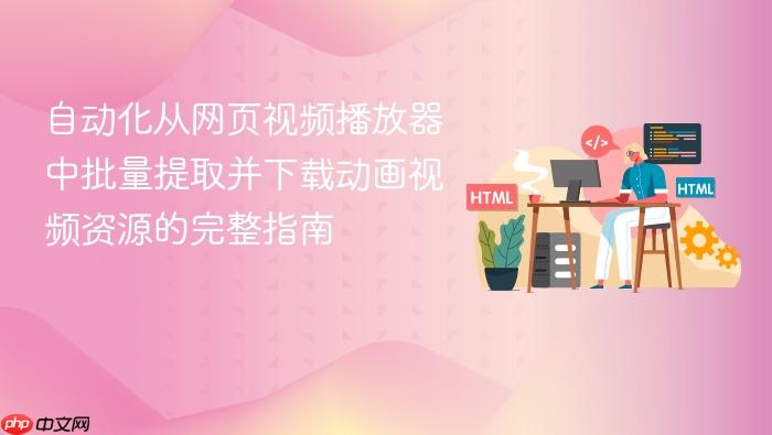 自动化从网页视频播放器中批量提取并下载动画视频资源的完整指南