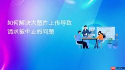 如何解决大图片上传导致请求被中止的问题