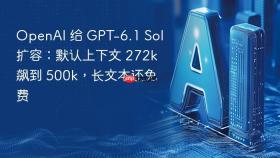OpenAI 给 GPT-6.1 Sol 扩容：默认上下文 272k 飙到 500k，长文本还免费