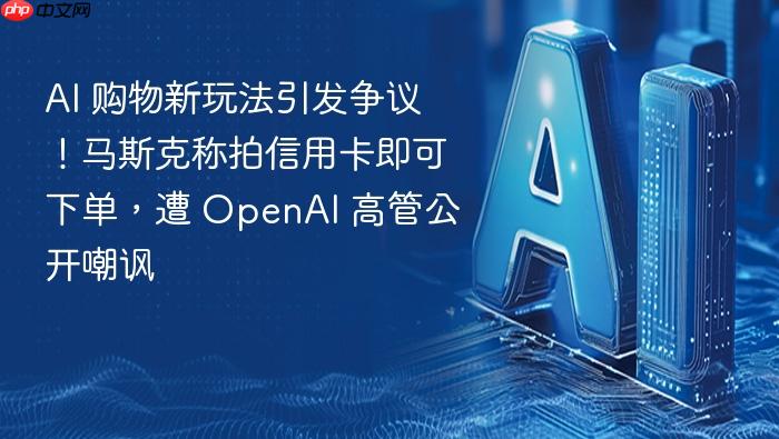 ai 购物新玩法引发争议！马斯克称拍信用卡即可下单，遭 openai 高管公开嘲讽