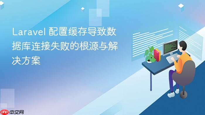 Laravel 配置缓存导致数据库连接失败的根源与解决方案