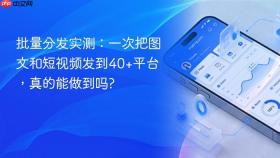 批量分发实测：一次把图文和短视频发到40+平台，真的能做到吗?