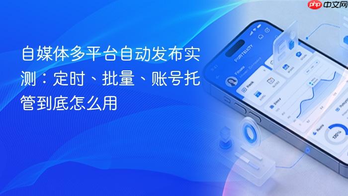 自媒体多平台自动发布实测:定时、批量、账号托管到底怎么用