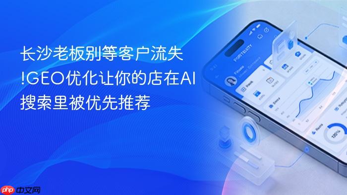 长沙老板别等客户流失!geo优化让你的店在ai搜索里被优先推荐