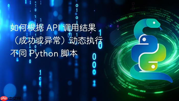 如何根据 API 调用结果(成功或异常)动态执行不同 Python 脚本