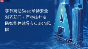 字节跳动seed单拆安全对齐部门,严林挂帅专防智能体越界与cbrn风险