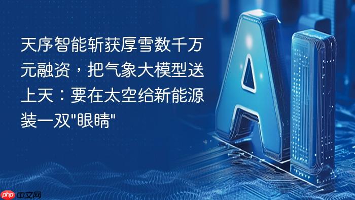 天序智能斩获厚雪数千万元融资,把气象大模型送上天:要在太空给新能源装一双