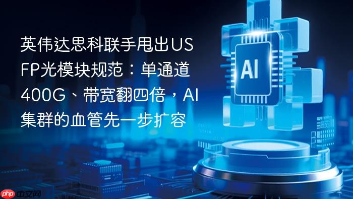 英伟达思科联手甩出usfp光模块规范:单通道400g、带宽翻四倍,ai集群的血管先一步扩容