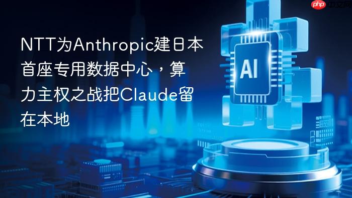 ntt为anthropic建日本首座专用数据中心，算力主权之战把claude留在本地
