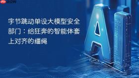 字节跳动单设大模型安全部门：给狂奔的智能体套上对齐的缰绳