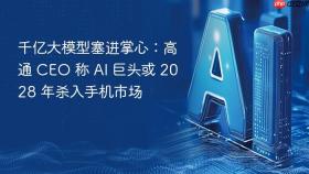 千亿大模型塞进掌心：高通 CEO 称 AI 巨头或 2028 年杀入手机市场