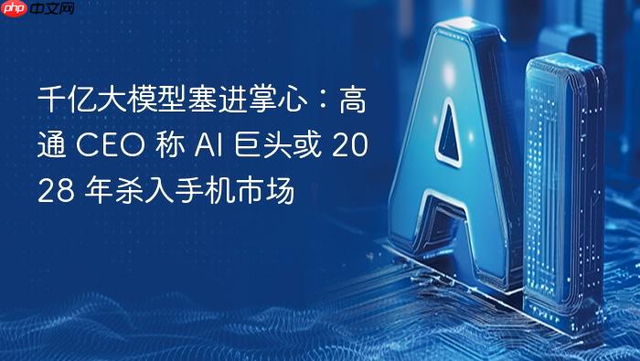 千亿大模型塞进掌心:高通 ceo 称 ai 巨头或 2028 年杀入手机市场