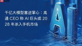 千亿大模型塞进掌心:高通 ceo 称 ai 巨头或 2028 年杀入手机市场