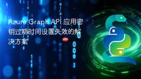Azure Graph API 应用密钥过期时间设置失效的解决方案
