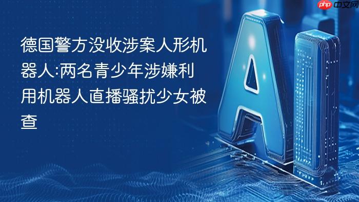 德国警方没收涉案人形机器人:两名青少年涉嫌利用机器人直播骚扰少女被查