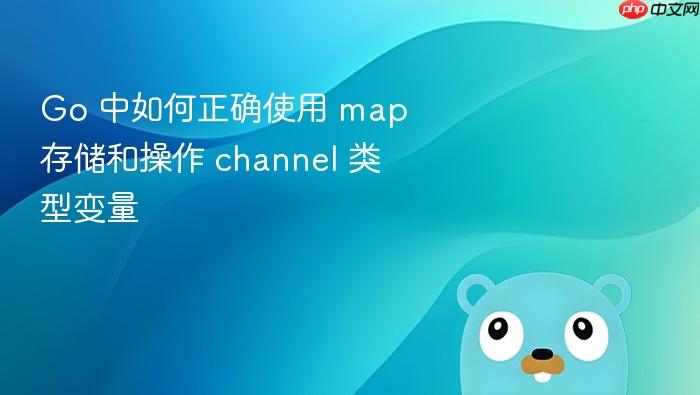 Go 中如何正确使用 map 存储和操作 channel 类型变量