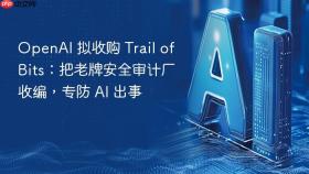 openai 拟收购 trail of bits:把老牌安全审计厂收编,专防 ai 出事