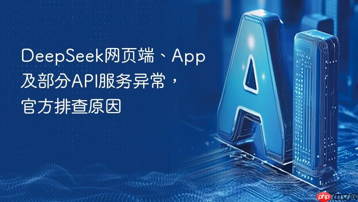 deepseek网页端、app及部分api服务异常,官方排查原因