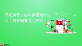 开通抖音小店的步骤是什么？抖音橱窗怎么开通