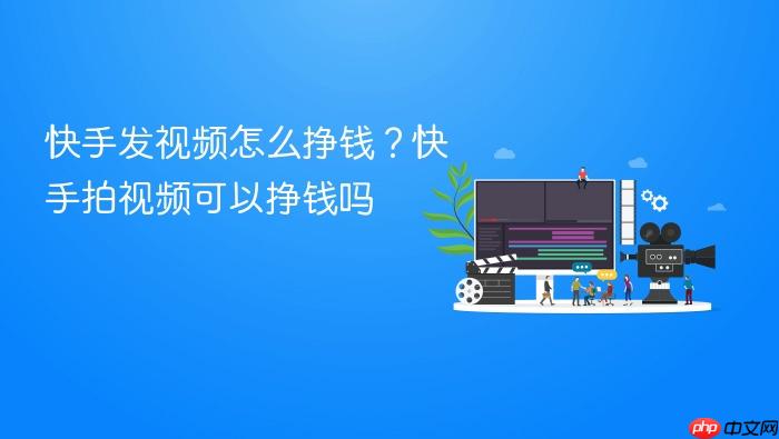 快手发视频怎么挣钱?快手拍视频可以挣钱吗