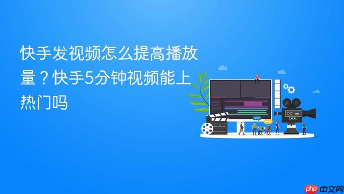 快手发视频怎么提高播放量？快手5分钟视频能上热门吗