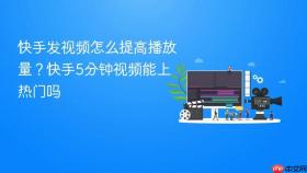 快手发视频怎么提高播放量？快手5分钟视频能上热门吗