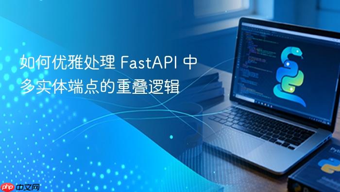如何优雅处理 FastAPI 中多实体端点的重叠逻辑