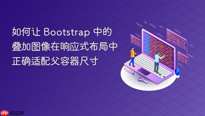 如何让 Bootstrap 中的叠加图像在响应式布局中正确适配父容器尺寸