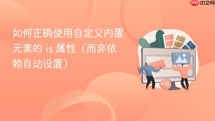 如何正确使用自定义内置元素的 is 属性(而非依赖自动设置)
