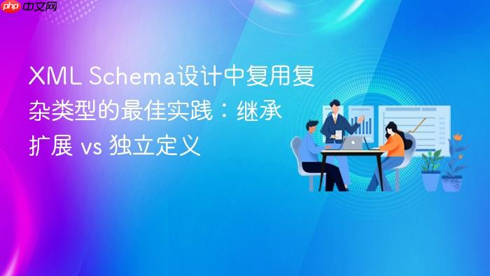 XML Schema设计中复用复杂类型的最佳实践:继承扩展 vs 独立定义